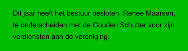 Dit jaar heeft het bestuur besloten, Renee Maarsen,  te onderscheiden met de Gouden Schutter voor zijn  verdiensten aan de vereniging.